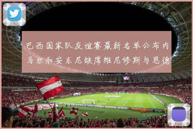巴西国家队友谊赛最新名单公布内马尔和安东尼缺席维尼修斯与恩德里克入选