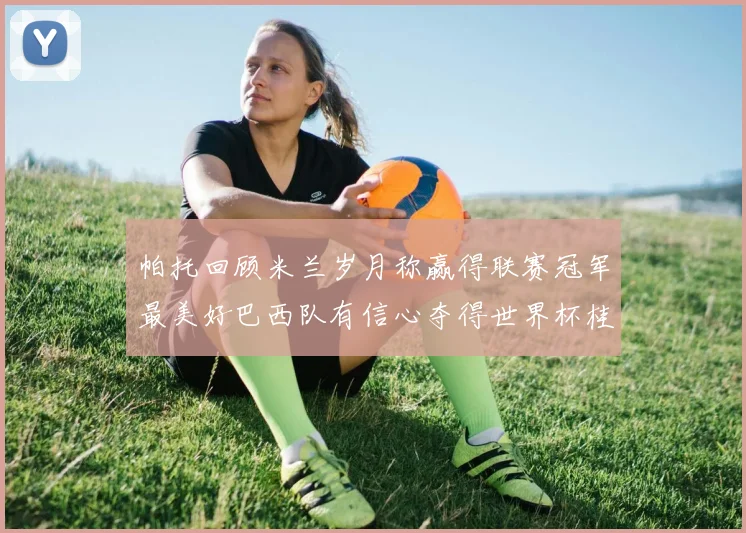 帕托回顾米兰岁月称赢得联赛冠军最美好巴西队有信心夺得世界杯桂冠