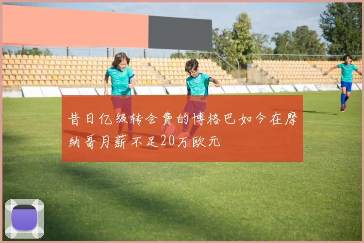 昔日亿级转会费的博格巴如今在摩纳哥月薪不足20万欧元
