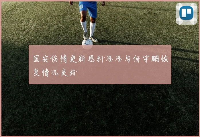 国安伤情更新恩科洛洛与何宇鹏恢复情况良好
